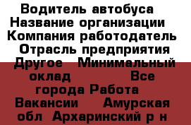 Водитель автобуса › Название организации ­ Компания-работодатель › Отрасль предприятия ­ Другое › Минимальный оклад ­ 40 000 - Все города Работа » Вакансии   . Амурская обл.,Архаринский р-н